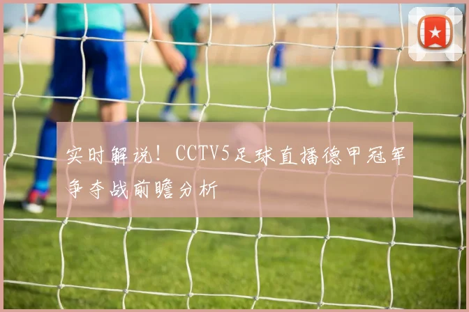 实时解说!CCTV5足球直播德甲冠军争夺战前瞻分析