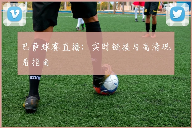 巴萨球赛直播:实时链接与高清观看指南