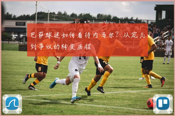 巴萨球迷如何看待内马尔?从宠儿到争议的转变历程