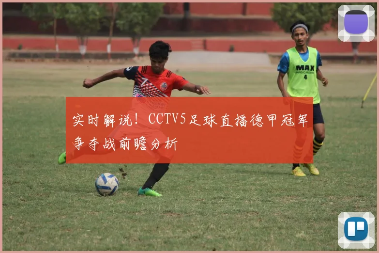 实时解说!CCTV5足球直播德甲冠军争夺战前瞻分析